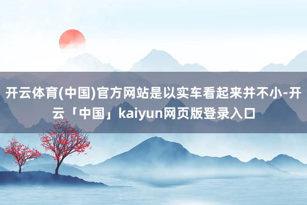 開云體育(中國)官方網(wǎng)站是以實(shí)車看起來并不小-開云「中國」kaiyun網(wǎng)頁版登錄入口