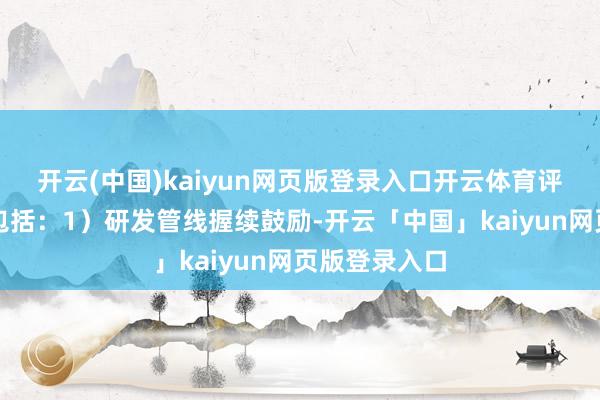 開云(中國)kaiyun網頁版登錄入口開云體育評級情理主要包括：1）研發管線握續鼓勵-開云「中國」kaiyun網頁版登錄入口