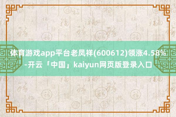 體育游戲app平臺老鳳祥(600612)領漲4.58%-開云「中國」kaiyun網頁版登錄入口