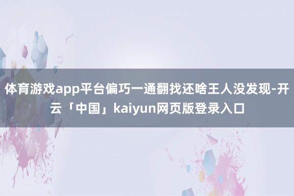 體育游戲app平臺偏巧一通翻找還啥王人沒發現-開云「中國」kaiyun網頁版登錄入口