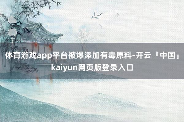 體育游戲app平臺　　被爆添加有毒原料-開云「中國」kaiyun網頁版登錄入口