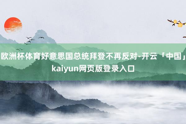 歐洲杯體育好意思國總統拜登不再反對-開云「中國」kaiyun網頁版登錄入口