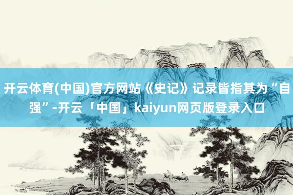 開云體育(中國)官方網站《史記》記錄皆指其為“自強”-開云「中國」kaiyun網頁版登錄入口