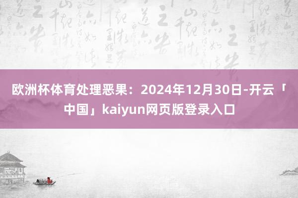 歐洲杯體育處理惡果：2024年12月30日-開云「中國」kaiyun網頁版登錄入口