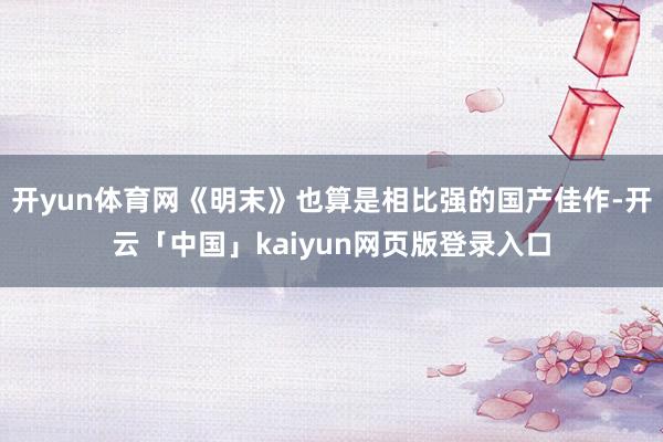 開yun體育網《明末》也算是相比強的國產佳作-開云「中國」kaiyun網頁版登錄入口