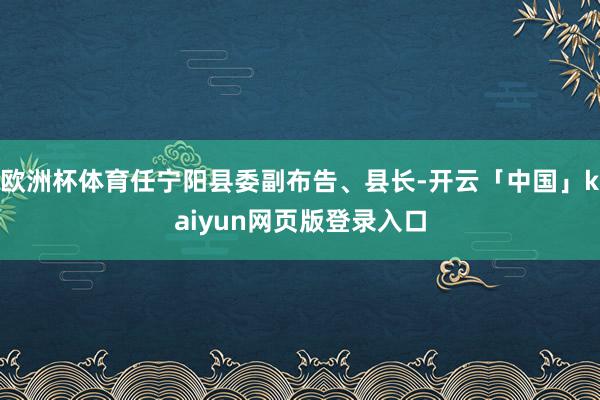 歐洲杯體育任寧陽縣委副布告、縣長-開云「中國」kaiyun網頁版登錄入口