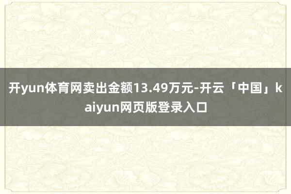 開yun體育網賣出金額13.49萬元-開云「中國」kaiyun網頁版登錄入口