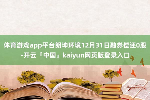 體育游戲app平臺朗坤環(huán)境12月31日融券償還0股-開云「中國」kaiyun網(wǎng)頁版登錄入口