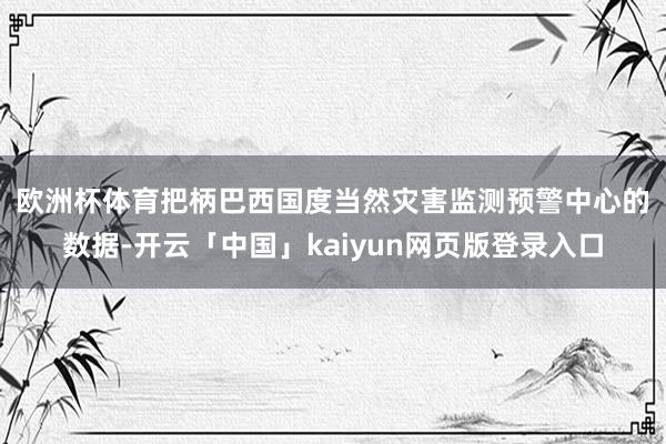 歐洲杯體育　　把柄巴西國度當然災害監測預警中心的數據-開云「中國」kaiyun網頁版登錄入口