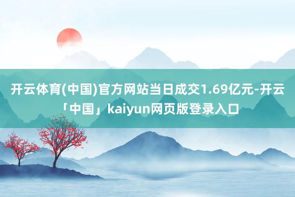 開云體育(中國)官方網站當日成交1.69億元-開云「中國」kaiyun網頁版登錄入口