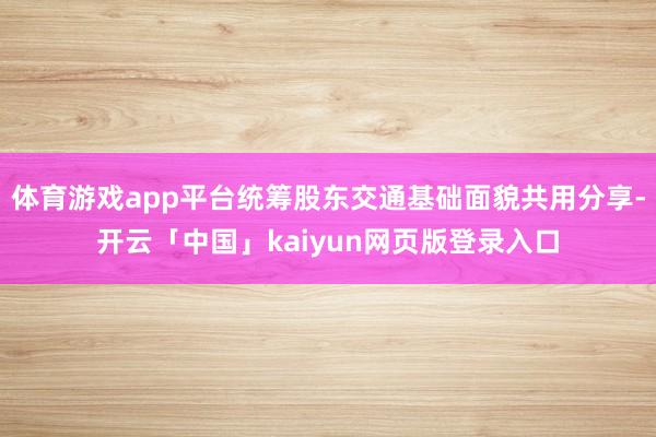 體育游戲app平臺統籌股東交通基礎面貌共用分享-開云「中國」kaiyun網頁版登錄入口