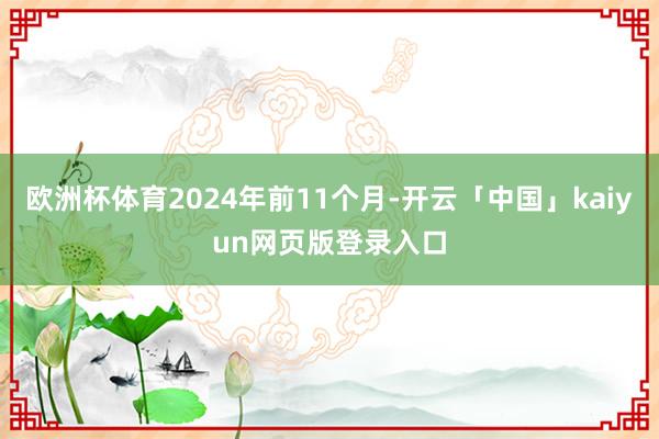 歐洲杯體育2024年前11個(gè)月-開(kāi)云「中國(guó)」kaiyun網(wǎng)頁(yè)版登錄入口
