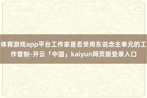 體育游戲app平臺工作家是否受用東說念主單元的工作管制-開云「中國」kaiyun網頁版登錄入口