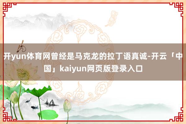 開(kāi)yun體育網(wǎng)曾經(jīng)是馬克龍的拉丁語(yǔ)真誠(chéng)-開(kāi)云「中國(guó)」kaiyun網(wǎng)頁(yè)版登錄入口