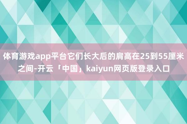 體育游戲app平臺它們長大后的肩高在25到55厘米之間-開云「中國」kaiyun網頁版登錄入口