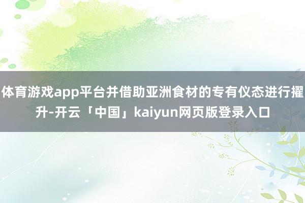 體育游戲app平臺并借助亞洲食材的專有儀態進行擢升-開云「中國」kaiyun網頁版登錄入口