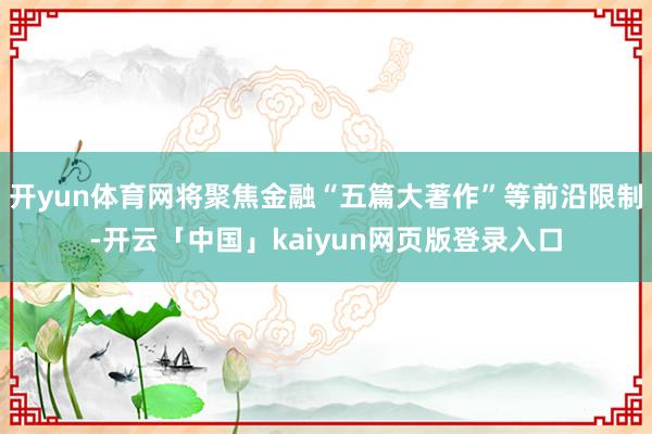 開yun體育網將聚焦金融“五篇大著作”等前沿限制-開云「中國」kaiyun網頁版登錄入口