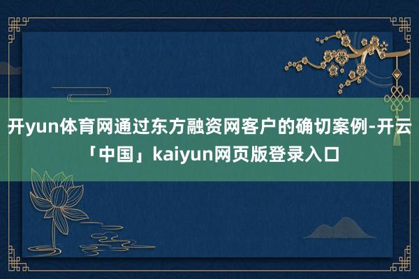 開yun體育網通過東方融資網客戶的確切案例-開云「中國」kaiyun網頁版登錄入口