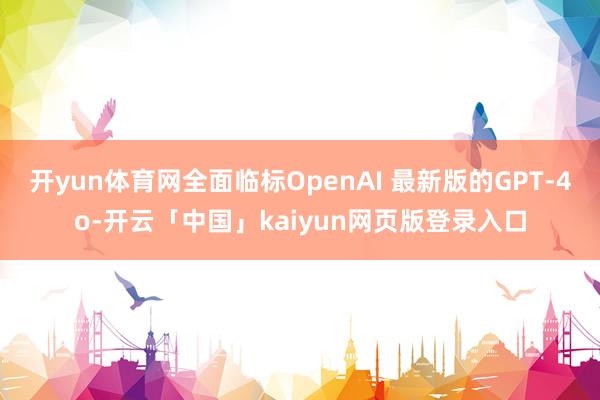 開yun體育網(wǎng)全面臨標(biāo)OpenAI 最新版的GPT-4o-開云「中國」kaiyun網(wǎng)頁版登錄入口