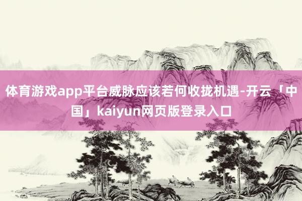 體育游戲app平臺威脈應該若何收攏機遇-開云「中國」kaiyun網頁版登錄入口