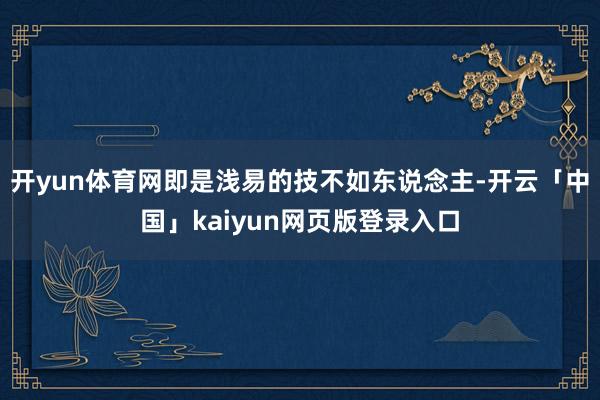 開yun體育網(wǎng)即是淺易的技不如東說念主-開云「中國」kaiyun網(wǎng)頁版登錄入口