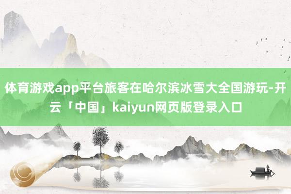 體育游戲app平臺旅客在哈爾濱冰雪大全國游玩-開云「中國」kaiyun網頁版登錄入口