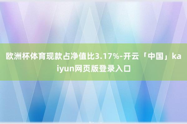 歐洲杯體育現(xiàn)款占凈值比3.17%-開云「中國(guó)」kaiyun網(wǎng)頁(yè)版登錄入口