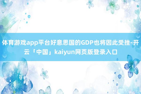體育游戲app平臺好意思國的GDP也將因此受挫-開云「中國」kaiyun網頁版登錄入口