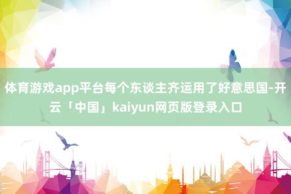體育游戲app平臺每個東談主齊運用了好意思國-開云「中國」kaiyun網頁版登錄入口