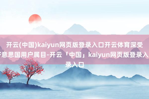 開云(中國)kaiyun網頁版登錄入口開云體育深受好意思國用戶屬目-開云「中國」kaiyun網頁版登錄入口