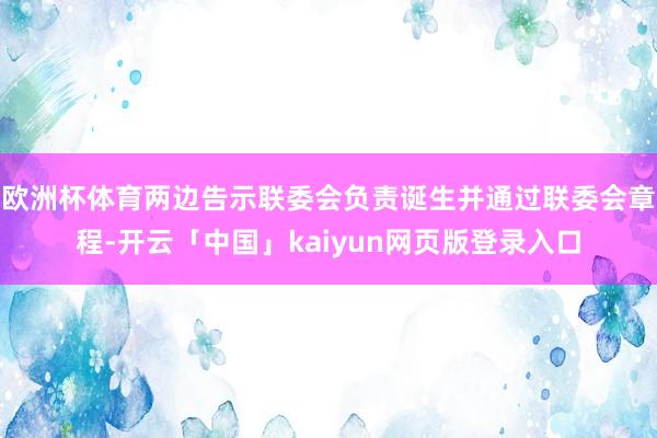歐洲杯體育兩邊告示聯委會負責誕生并通過聯委會章程-開云「中國」kaiyun網頁版登錄入口