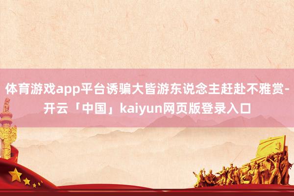 體育游戲app平臺誘騙大皆游東說念主趕赴不雅賞-開云「中國」kaiyun網頁版登錄入口