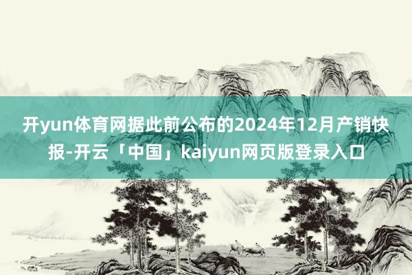 開yun體育網 據此前公布的2024年12月產銷快報-開云「中國」kaiyun網頁版登錄入口