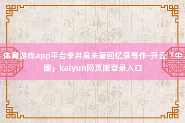 體育游戲app平臺李井泉未著回憶錄等作-開云「中國」kaiyun網頁版登錄入口