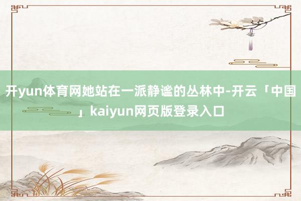 開yun體育網(wǎng)她站在一派靜謐的叢林中-開云「中國」kaiyun網(wǎng)頁版登錄入口