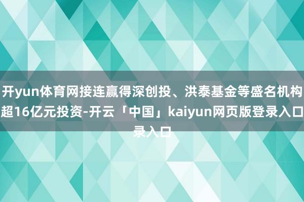 開yun體育網接連贏得深創投、洪泰基金等盛名機構超16億元投資-開云「中國」kaiyun網頁版登錄入口