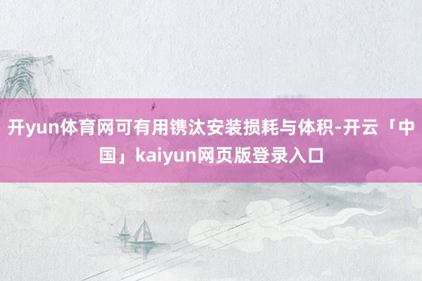 開yun體育網可有用鐫汰安裝損耗與體積-開云「中國」kaiyun網頁版登錄入口