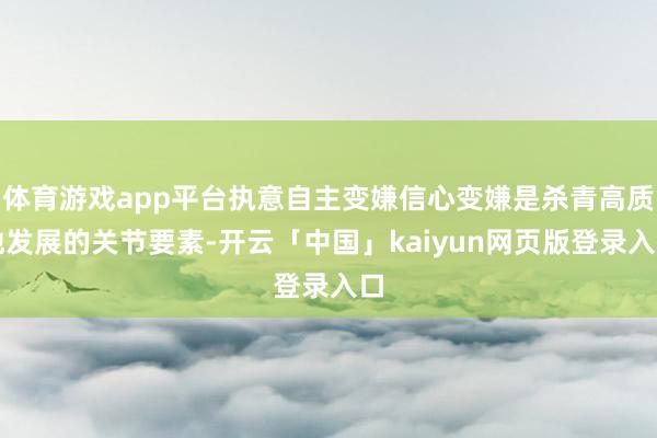 體育游戲app平臺執意自主變嫌信心變嫌是殺青高質地發展的關節要素-開云「中國」kaiyun網頁版登錄入口