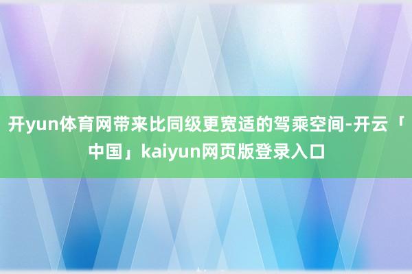 開yun體育網帶來比同級更寬適的駕乘空間-開云「中國」kaiyun網頁版登錄入口