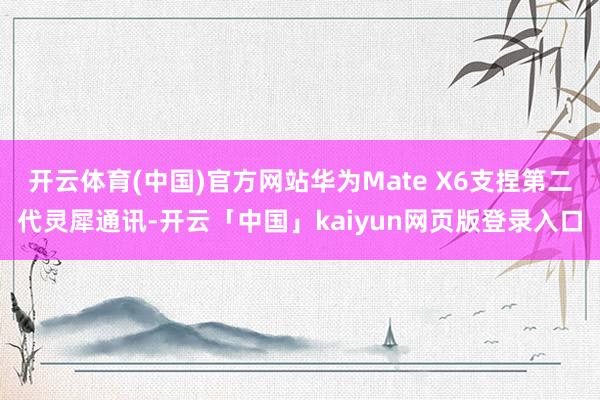 開云體育(中國)官方網站華為Mate X6支捏第二代靈犀通訊-開云「中國」kaiyun網頁版登錄入口