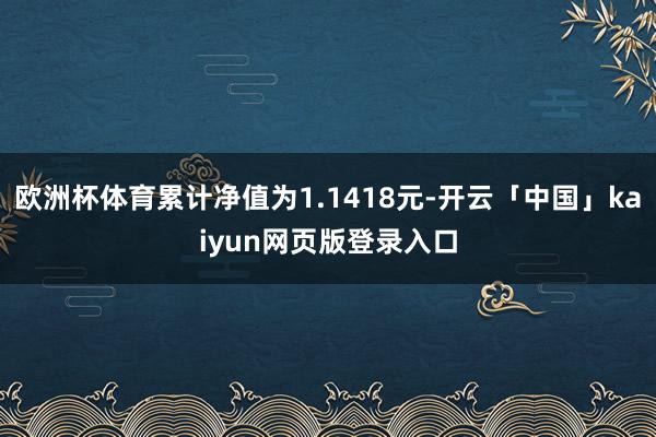 歐洲杯體育累計凈值為1.1418元-開云「中國」kaiyun網頁版登錄入口