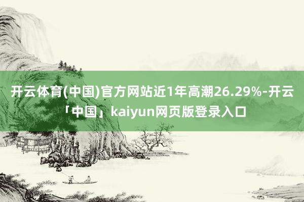 開云體育(中國)官方網站近1年高潮26.29%-開云「中國」kaiyun網頁版登錄入口