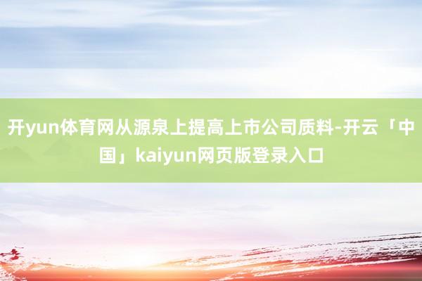 開yun體育網從源泉上提高上市公司質料-開云「中國」kaiyun網頁版登錄入口