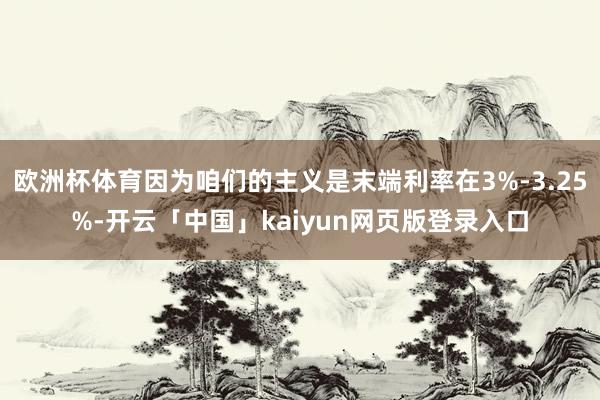 歐洲杯體育因為咱們的主義是末端利率在3%-3.25%-開云「中國」kaiyun網頁版登錄入口