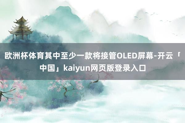 歐洲杯體育其中至少一款將接管OLED屏幕-開云「中國」kaiyun網(wǎng)頁版登錄入口