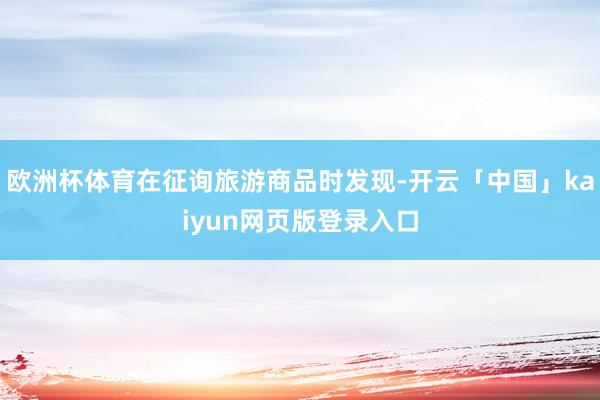 歐洲杯體育在征詢旅游商品時發現-開云「中國」kaiyun網頁版登錄入口