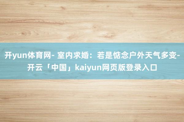 開yun體育網- 室內求婚：若是惦念戶外天氣多變-開云「中國」kaiyun網頁版登錄入口