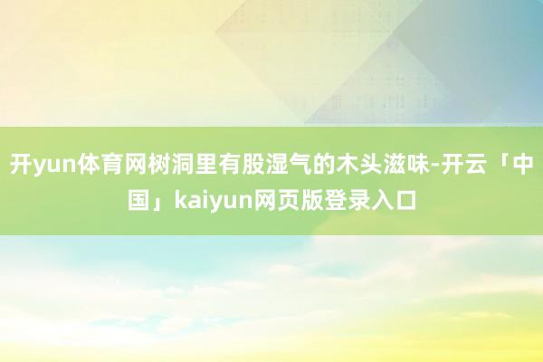 開(kāi)yun體育網(wǎng)樹(shù)洞里有股濕氣的木頭滋味-開(kāi)云「中國(guó)」kaiyun網(wǎng)頁(yè)版登錄入口