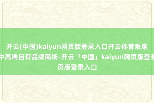 開云(中國)kaiyun網頁版登錄入口開云體育艱難外洋中高端自有品牌商場-開云「中國」kaiyun網頁版登錄入口