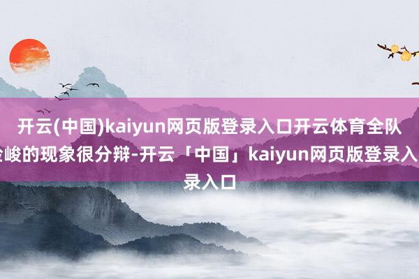 開云(中國)kaiyun網頁版登錄入口開云體育全隊險峻的現象很分辯-開云「中國」kaiyun網頁版登錄入口